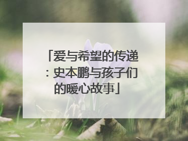 爱与希望的传递：史本鹏与孩子们的暖心故事
